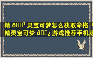 精 🌹 灵宝可梦怎么获取命格「精灵宝可梦 🌿 游戏推荐手机版」